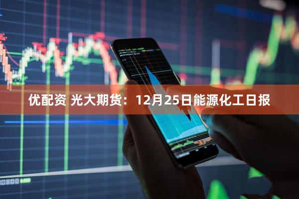 优配资 光大期货：12月25日能源化工日报