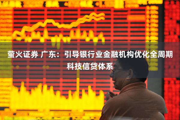 萤火证券 广东：引导银行业金融机构优化全周期科技信贷体系