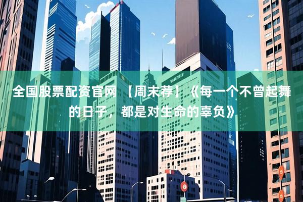 全国股票配资官网 【周末荐】《每一个不曾起舞的日子，都是对生命的辜负》