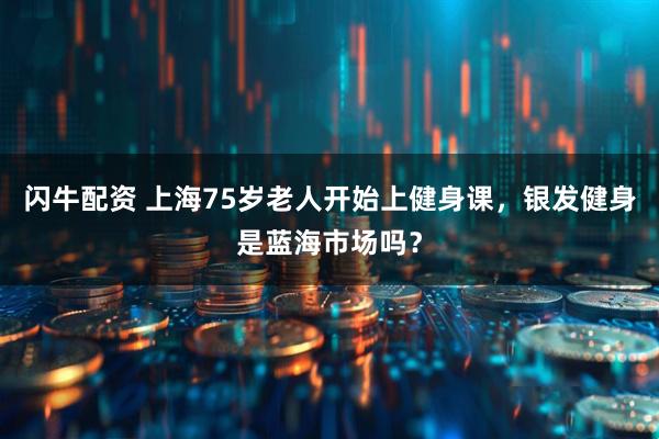 闪牛配资 上海75岁老人开始上健身课，银发健身是蓝海市场吗？
