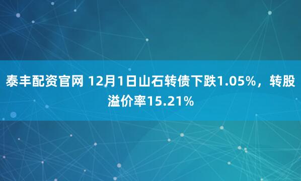 泰丰配资官网 12月1日山石转债下跌1.05%,转股溢价率15.21%
