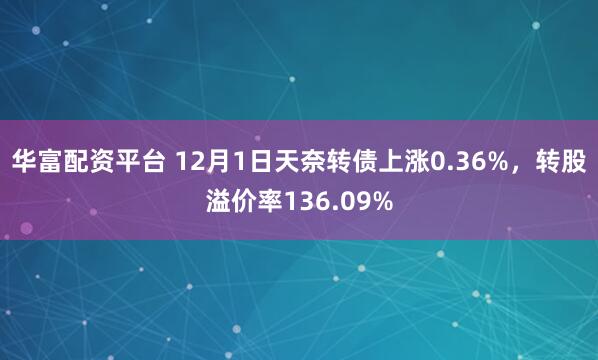 华富配资平台 12月1日天奈转债上涨0.36%，转股溢价率136.09%