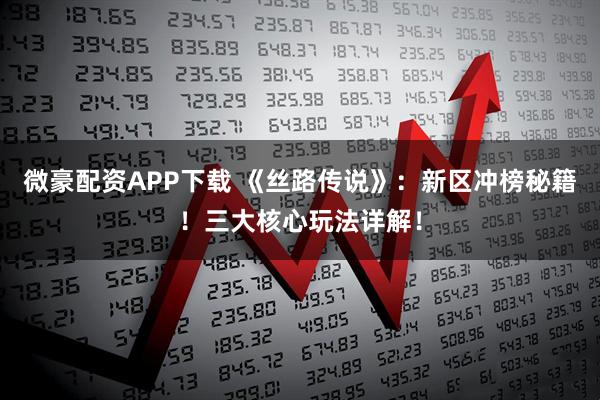 微豪配资APP下载 《丝路传说》：新区冲榜秘籍！三大核心玩法详解！