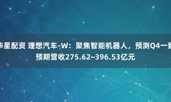 华星配资 理想汽车-W：聚焦智能机器人，预测Q4一致预期营收275.62~396.53亿元