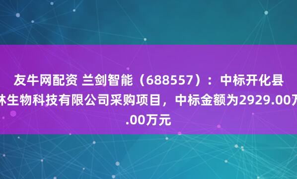 友牛网配资 兰剑智能（688557）：中标开化县鑫林生物科技有限公司采购项目，中标金额为2929.00万元