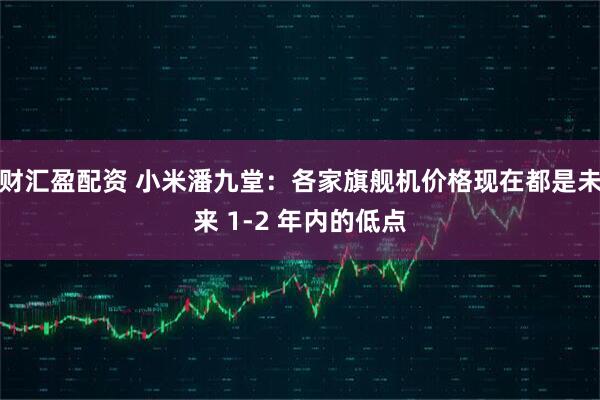 财汇盈配资 小米潘九堂：各家旗舰机价格现在都是未来 1-2 年内的低点