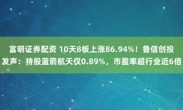富明证券配资 10天8板上涨86.94%!鲁信创投发声:持股蓝箭航天仅0.89%,市盈率超行业近6倍