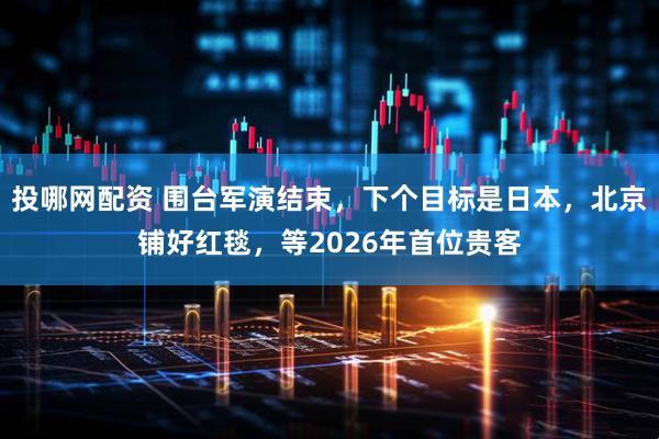 投哪网配资 围台军演结束，下个目标是日本，北京铺好红毯，等2026年首位贵客