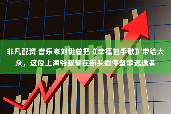 非凡配资 音乐家刘键曾把《幸福拍手歌》带给大众，这位上海爷叔曾在街头截停肇事逃逸者