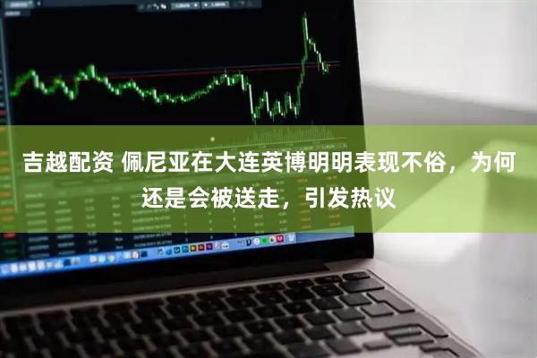 吉越配资 佩尼亚在大连英博明明表现不俗，为何还是会被送走，引发热议