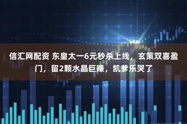 信汇网配资 东皇太一6元秒杀上线，玄策双喜盈门，留2颗水晶巨赚，凯爹乐哭了