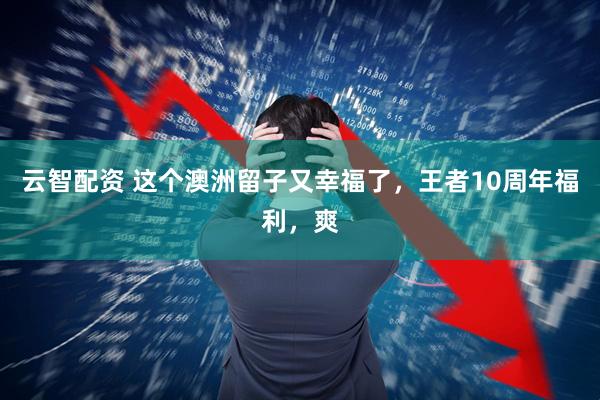 云智配资 这个澳洲留子又幸福了，王者10周年福利，爽