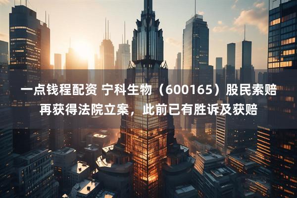 一点钱程配资 宁科生物（600165）股民索赔再获得法院立案，此前已有胜诉及获赔