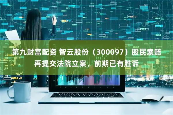 第九财富配资 智云股份（300097）股民索赔再提交法院立案，前期已有胜诉