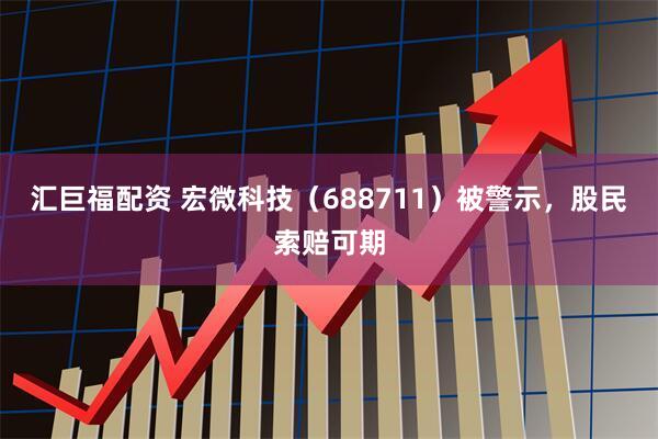 汇巨福配资 宏微科技（688711）被警示，股民索赔可期