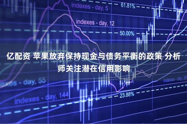 亿配资 苹果放弃保持现金与债务平衡的政策 分析师关注潜在信用影响