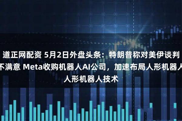 道正网配资 5月2日外盘头条：特朗普称对美伊谈判情况不满意 Meta收购机器人AI公司，加速布局人形机器人技术